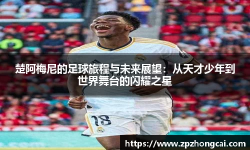 楚阿梅尼的足球旅程与未来展望：从天才少年到世界舞台的闪耀之星