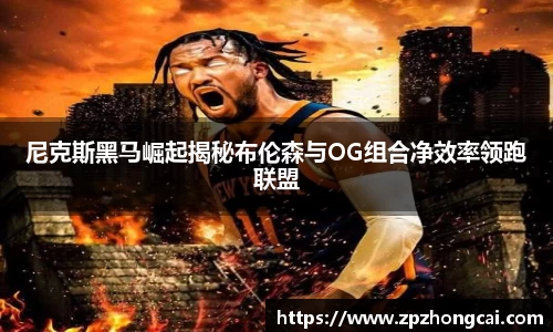 尼克斯黑马崛起揭秘布伦森与OG组合净效率领跑联盟